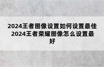 2024王者图像设置如何设置最佳 2024王者荣耀图像怎么设置最好